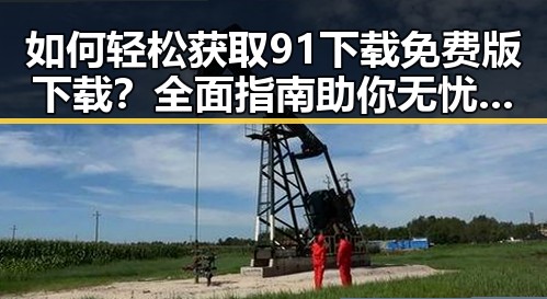 如何轻松获取91下载免费版下载?全面指南助你无忧体验