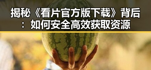 揭秘《看片官方版下载》背后:如何安全高效获取资源
