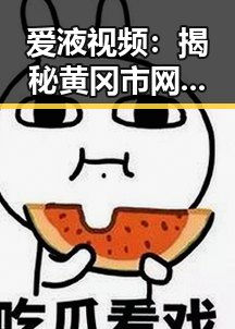 爱液视频：揭秘黄冈市网络热点背后的隐秘风云