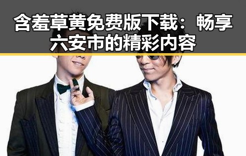 含羞草黄免费版下载:畅享六安市的精彩内容