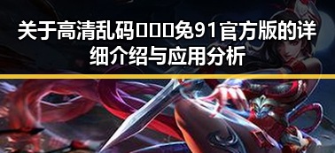 关于高清乱码🔞❌♋免91官方版的详细介绍与应用分析