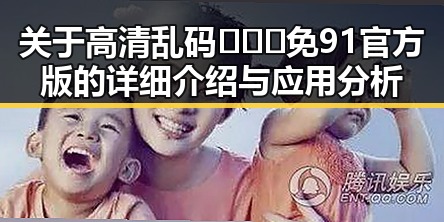 关于高清乱码🔞❌♋免91官方版的详细介绍与应用分析