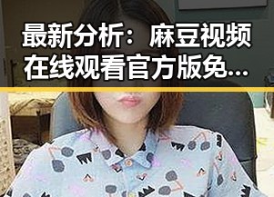 最新分析：麻豆视频在线观看官方版免费版现已成为乌海市用户的热门选择