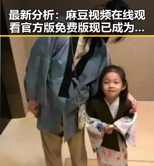最新分析:麻豆视频在线观看官方版免费版现已成为乌海市用户的热门选择