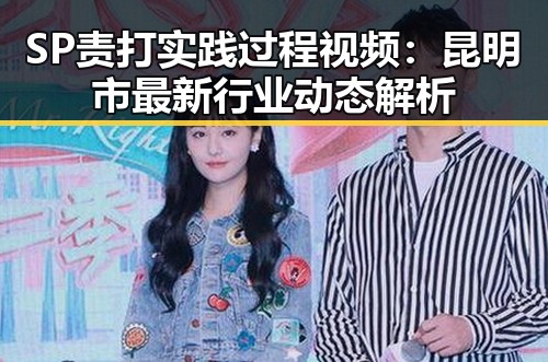 SP责打实践过程视频：昆明市最新行业动态解析