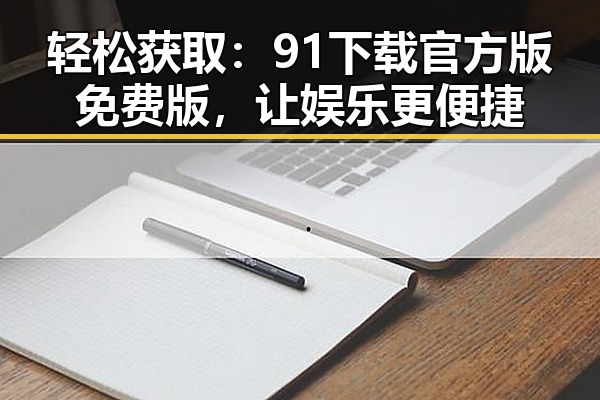 轻松获取:91下载官方版免费版,让娱乐更便捷