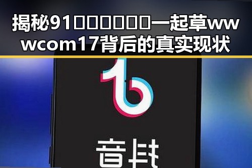 揭秘91🍆🍑🔞❌❌❌一起草wwwcom17背后的真实现状
