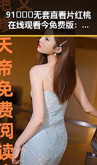 91❌❌❌无套直看片红桃在线观看今免费版：乌兰察布市最新资源盘点
