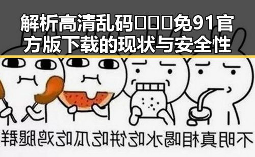 解析高清乱码🔞❌♋免91官方版下载的现状与安全性