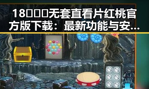 18❌❌❌无套直看片红桃官方版下载：最新功能与安全指南