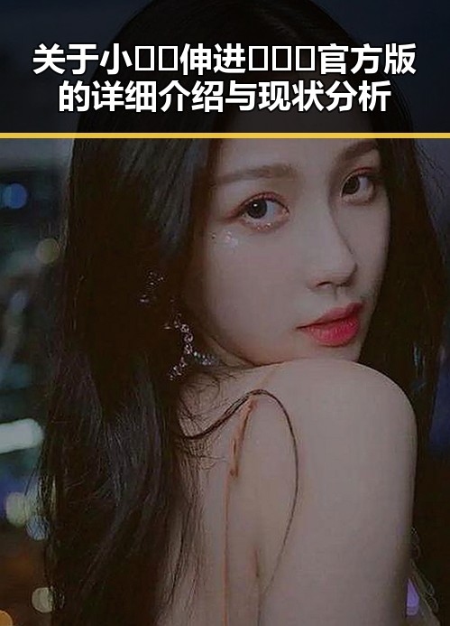 关于小🐔🐔伸进🈲🔞🔞官方版的详细介绍与现状分析