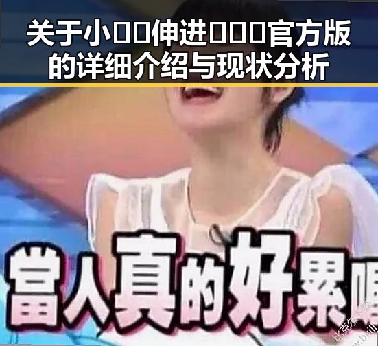 关于小🐔🐔伸进🈲🔞🔞官方版的详细介绍与现状分析