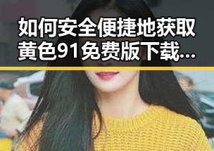 如何安全便捷地获取黄色91免费版下载资源