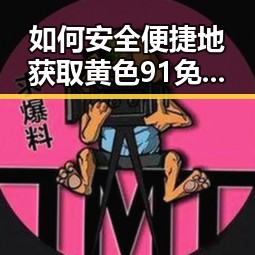 如何安全便捷地获取黄色91免费版下载资源