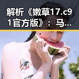 解析《嫩草17.c 91官方版》:马鞍山市的最新网络热点