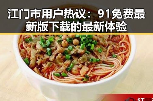 江门市用户热议:91免费最新版下载的最新体验