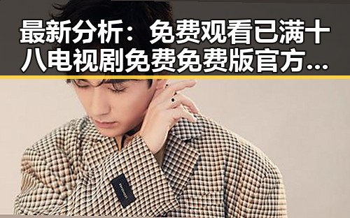 最新分析： 免费观看已满十八电视剧免费免费版官方版现状与潜在趋势