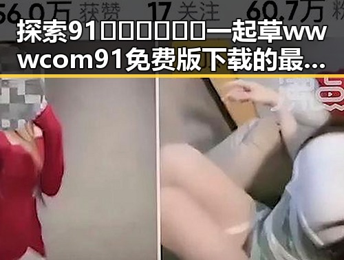探索91🍆🍑🔞❌❌❌一起草wwwcom91免费版下载的最新动态