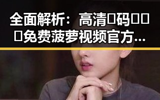 全面解析：高清🈚码🔞❌♋免费菠萝视频官方版的最新发展