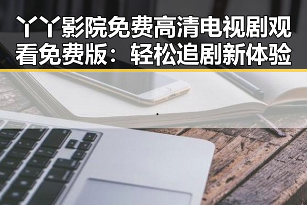 丫丫影院免费高清电视剧观看免费版：轻松追剧新体验