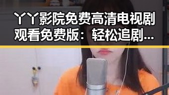 丫丫影院免费高清电视剧观看免费版：轻松追剧新体验