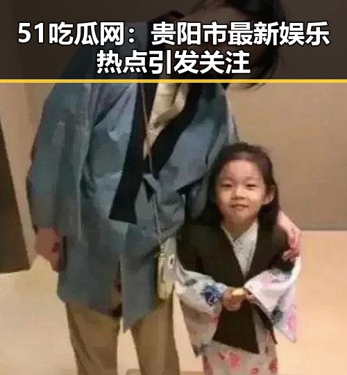 51吃瓜网:贵阳市最新娱乐热点引发关注