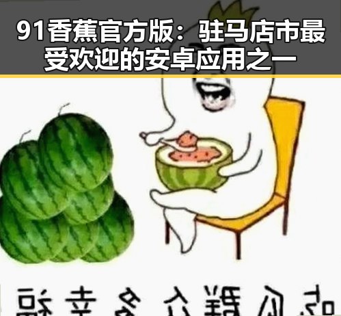 91香蕉官方版:驻马店市最受欢迎的安卓应用之一
