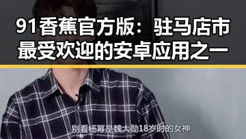 91香蕉官方版:驻马店市最受欢迎的安卓应用之一