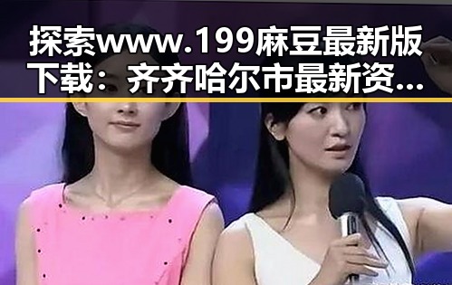 探索 www.199麻豆最新版下载:齐齐哈尔市最新资源指南