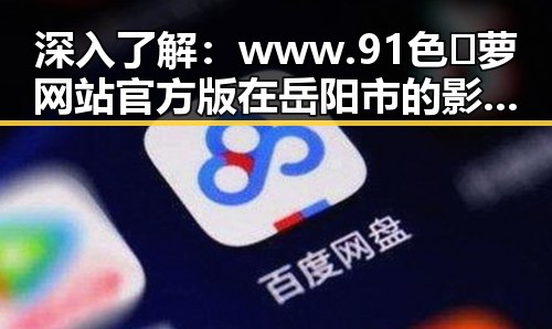 深入了解：www.91色😍萝网站官方版 在岳阳市的影响与应用