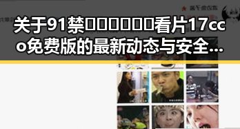 关于91禁🍆🍑🔞❌❌❌看片17cco免费版的最新动态与安全指南