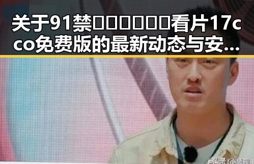 关于91禁🍆🍑🔞❌❌❌看片17cco免费版的最新动态与安全指南