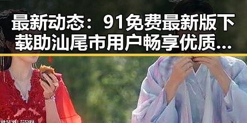 最新动态:91免费最新版下载助汕尾市用户畅享优质体验