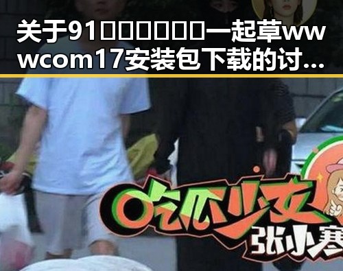 关于91🍆🍑🔞❌❌❌一起草wwwcom17安装包下载的讨论与分析
