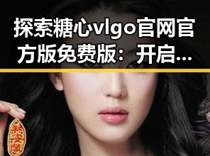 探索糖心vlgo官网官方版免费版:开启高清视觉盛宴