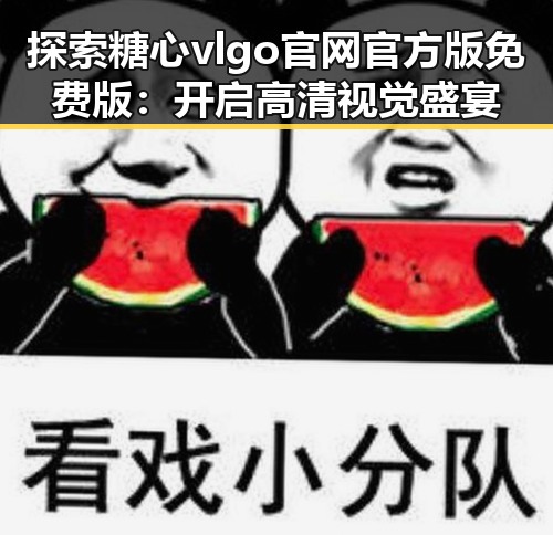 探索糖心vlgo官网官方版免费版:开启高清视觉盛宴