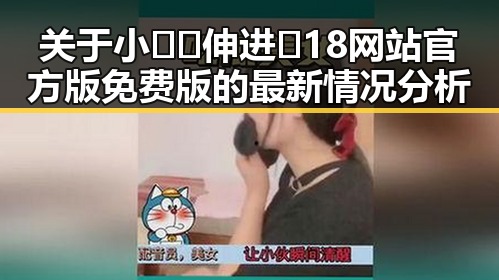 关于小🐔🐔伸进🈲18网站官方版免费版的最新情况分析