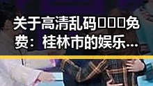 关于高清乱码🔞❌♋免费:桂林市的娱乐事件真相揭秘