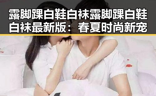 露脚踝白鞋白袜露脚踝白鞋白袜最新版：春夏时尚新宠