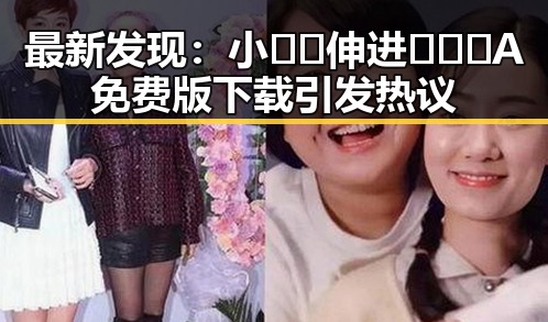 最新发现：小🐔🐔伸进🈲🔞🔞A免费版下载引发热议