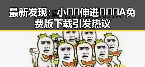 最新发现:小🐔🐔伸进🈲🔞🔞A免费版下载引发热议