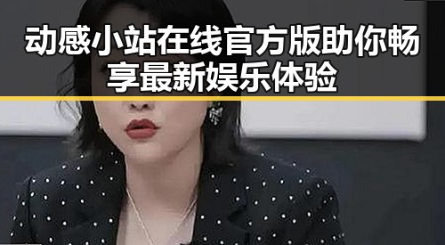 动感小站在线官方版助你畅享最新娱乐体验