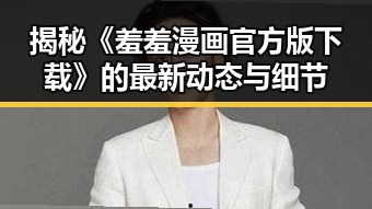 揭秘《羞羞漫画官方版下载》的最新动态与细节