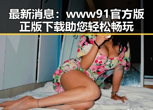 最新消息：www91官方版正版下载助您轻松畅玩