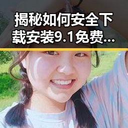 揭秘如何安全下载安装9.1免费视频免费版安装包下载——荆州市用户必看