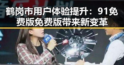 鹤岗市用户体验提升:91免费版免费版带来新变革