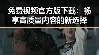 免费视频官方版下载：畅享高质量内容的新选择