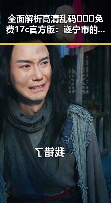 全面解析高清乱码🔞❌♋免费17c官方版:遂宁市的最新动态与趋势