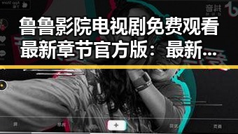 鲁鲁影院电视剧免费观看最新章节官方版:最新内容解析与使用指南