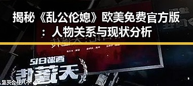 揭秘《乱公伦媳》欧美免费官方版：人物关系与现状分析